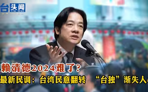 赖清德2024难了？ 最新民调：台湾民意翻转  “台独”渐失人心