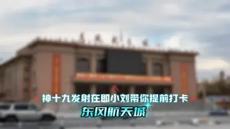 神十九发射在即，小刘带你提前打卡东风航天城