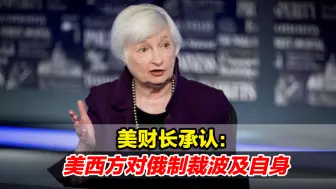 搬起石头砸自己的脚！美财长承认：美西方对俄制裁波及自身