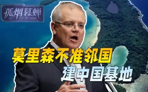 莫里森放出话，澳的邻国，不准建中国基地，他将“确保”中国不敢
