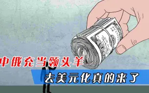 “去美元化”真的来了！中俄充当“领头羊”，将逐步瓦解美元霸权