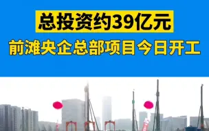 前滩央企总部项目今日开工，总投资约39亿元。#硬核浦东