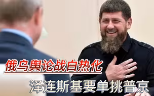 俄乌舆论战白热化，卡德罗夫被美媒重新提起，泽连斯基要单挑普京