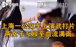 上海两女子公交车上互殴至血流满面，警方：双方已被行拘
