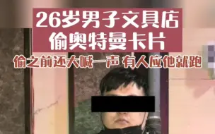 警察蜀黍很懵圈，26岁男子多次去文具店偷奥特曼卡片