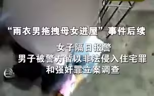 “雨衣男拖拽母女进屋”事件后续：女子隔日报警，男子被警方暂以非法侵入住宅罪和强奸罪立案调查
