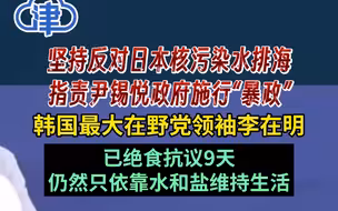 韩国最大在野党领袖李在明绝食抗议第9天！坚持反对日本核污染水排海，指责尹锡悦政府“暴政”！