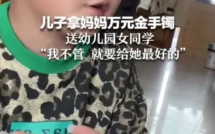 儿子拿妈妈万元金手镯 送幼儿园女同学 “我不管 就要给她最好的”