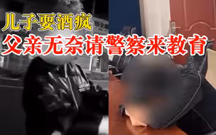 儿子耍酒疯父亲无奈请警察来教育，民警：你年纪轻轻的，要学好