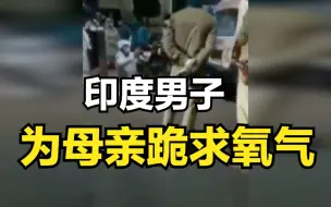 “我母亲会没命的”印度男子下跪为母亲求氧气