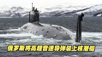 隐蔽且不可拦截！俄罗斯将高超音速导弹装上了核潜艇