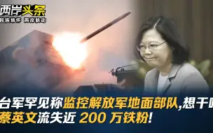 台军罕见称监控解放军地面部队，想干啥？蔡英文流失近200万铁粉！