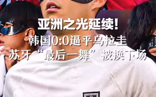 亚洲之光延续！韩国0:0逼平乌拉圭  苏牙“最后一舞”被换下场