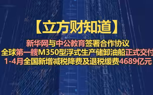 【立方财知道】新华网与中公教育签署合作协议；全球第一艘M350型浮式生产储卸油船正式交付；1-4月全国新增减税降费及退税缓费4689亿元.......