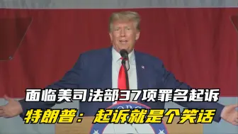 面临美司法部37项罪名起诉 特朗普：起诉就是个笑话