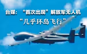 台媒：“首次出现”解放军无人机“几乎环岛飞行”