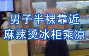 男子半裸靠近麻辣烫冰柜乘凉