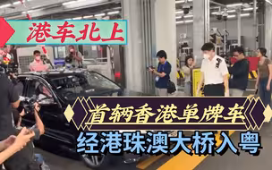 港车北上，首辆香港单牌车经港珠澳大桥入粤！