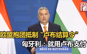 欧盟抱团抵制 “卢布结算令” 匈牙利总理：我们就用卢布支付