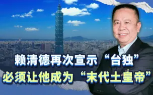 赖清德再次宣示“台独”，我们要做的，是让他成为“末代土皇帝”