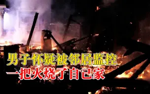 男子怀疑被邻居监控烧了自己家：患精神分裂症，想让警察出面调查