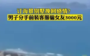 订海景别墅挽回感情？男子分手前装酒店客服骗女友3000元