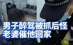男子醉驾被抓，竟怪老婆催他回家