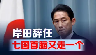 岸田辞任！七国首脑又走一个，“亲美抗华”势力沦落结束政治生命