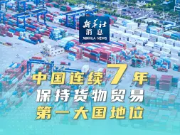 新华社消息｜中国连续7年保持货物贸易第一大国地位