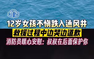 12岁女孩跌入通风井被救援时边哭边道歉，消防员暖心安慰：叔叔在后面保护你