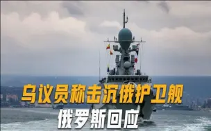 乌方称击沉俄黑海舰队“马卡罗夫海军上将”号护卫舰，俄方回应