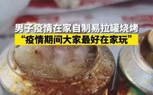 男子疫情在家自制易拉罐烧烤：疫情期间大家最好在家玩