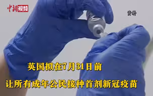 提前了！英国拟在7月31日前让所有成年公民接种首剂新冠疫苗！