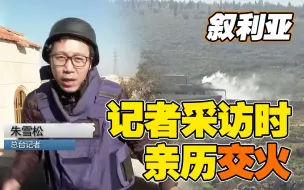 超硬核！总台记者赴叙利亚战事一线 亲历交火淡定报道