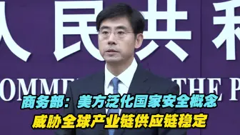 商务部：美方泛化国家安全概念，威胁全球产业链供应链稳定