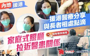 内地援港｜ 援港医疗分享与长者相处点滴　家庭式照顾拉近医患关系
