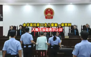 余华英拐卖11名儿童案一审死刑后，当庭表示上诉