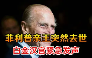 与新冠病毒无关？英国菲利普亲王突然去世，白金汉宫紧急发声