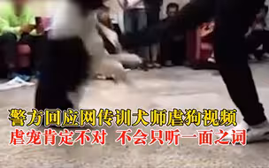 警方回应网传训犬师虐狗视频：不会只听一面之词，虐宠肯定不对