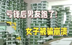 亏钱后男友跑了!女子被骗崩溃:让我买了3600双鞋