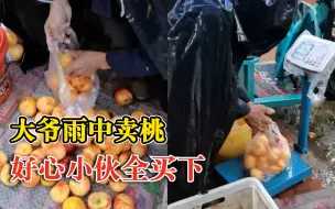 大爷雨中卖桃好心小伙全买下：我想让他早点回家