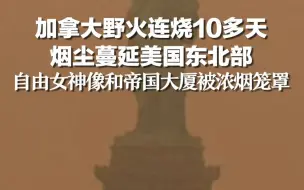 加拿大野火连烧10多天 烟尘蔓延美国东北部，自由女神像和帝国大厦被浓烟笼罩