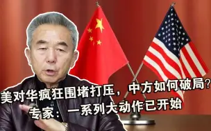 美对华疯狂围堵打压，中方如何破局？专家：一系列大动作已开始