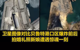 卫星图像对比贝鲁特港口区爆炸前后，拍婚礼照新娘遭遇惊魂一刻