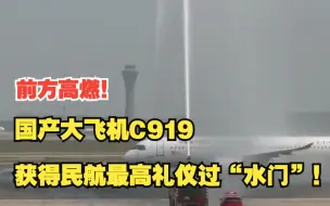 前方高燃！国产大飞机C919获得民航最高礼仪过“水门”！