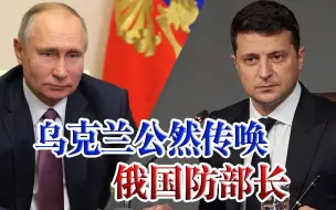 乌克兰公然传唤俄国防部长！普京刚对乌示好，泽连斯基就来这招？