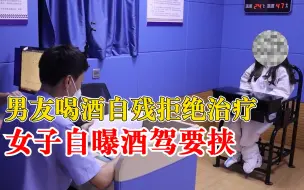 男友自残拒绝治疗女子自曝酒驾要挟：他头破了不去医院，想威胁他