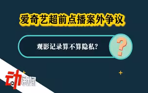 爱奇艺“超前点播案”庭审争议：网站调用用户观影记录侵犯隐私吗？