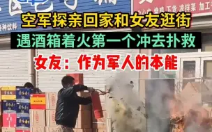 空军探亲回家和女友逛街，遇超市酒箱着火第一个冲去扑救！女友：这是他作为军人的本能