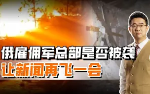 俄雇佣军总部被袭？乌官员的话不大靠谱，还得让新闻再飞一会